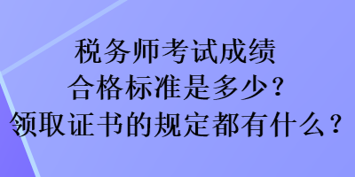 稅務師考試成績合格標準是多少？領取證書的規(guī)定都有什么？