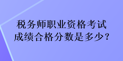 稅務(wù)師職業(yè)資格考試成績合格分?jǐn)?shù)是多少？