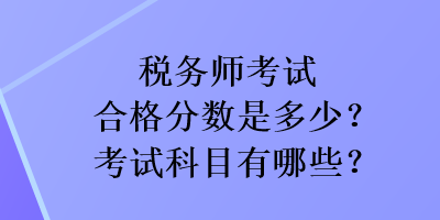 稅務(wù)師考試合格分?jǐn)?shù)是多少？考試科目有哪些？