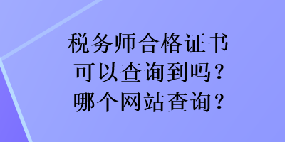 稅務(wù)師合格證書可以查詢到嗎？哪個(gè)網(wǎng)站查詢？