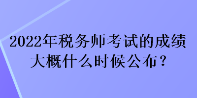 2022年稅務(wù)師考試的成績大概什么時候公布？