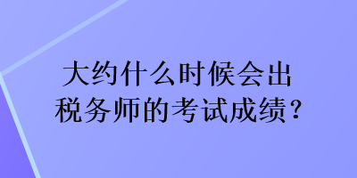 大約什么時(shí)候會(huì)出稅務(wù)師的考試成績？