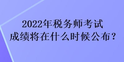 2022年稅務(wù)師考試成績將在什么時候公布？