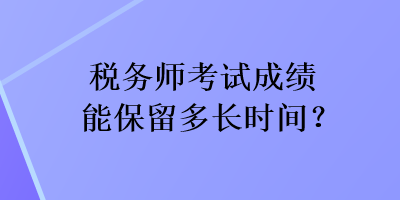 稅務(wù)師考試成績能保留多長時(shí)間？