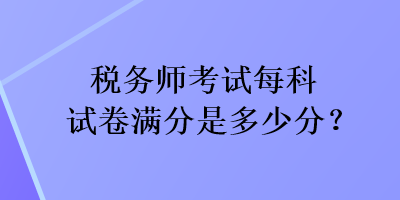 稅務(wù)師考試每科試卷滿分是多少分？