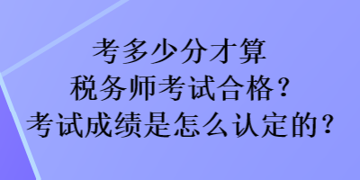 考多少分才算稅務(wù)師考試合格？考試成績是怎么認(rèn)定的？