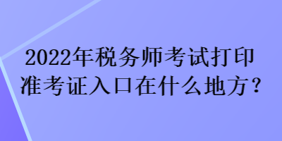 2022年稅務(wù)師考試打印準(zhǔn)考證入口在什么地方？