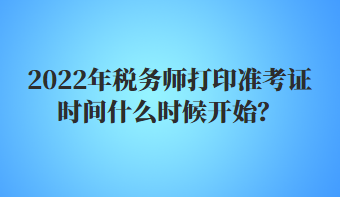 2022年稅務(wù)師打印準(zhǔn)考證時(shí)間什么時(shí)候開始？