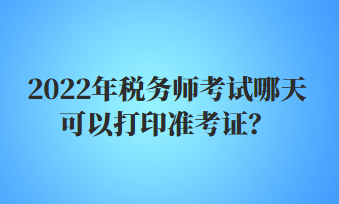 2022年稅務(wù)師考試哪天可以打印準(zhǔn)考證？