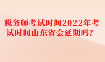 稅務(wù)師考試時(shí)間2022年考試時(shí)間山東省會(huì)延期嗎？