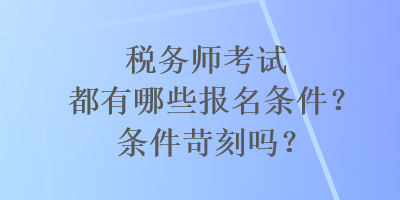 稅務(wù)師考試都有哪些報(bào)名條件？條件苛刻嗎？