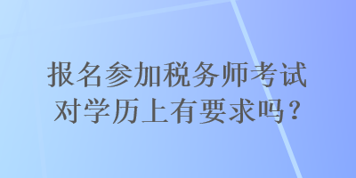 報名參加稅務(wù)師考試對學(xué)歷上有要求嗎？