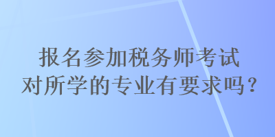 報(bào)名參加稅務(wù)師考試對所學(xué)的專業(yè)有要求嗎？