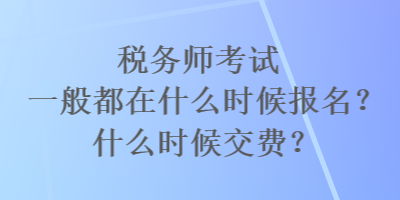 稅務(wù)師考試一般都在什么時(shí)候報(bào)名？什么時(shí)候交費(fèi)？