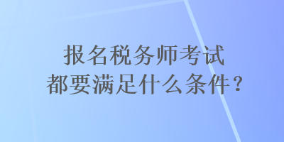 報名稅務(wù)師考試都要滿足什么條件？