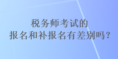 稅務(wù)師考試的報(bào)名和補(bǔ)報(bào)名有差別嗎？