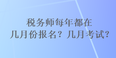 稅務(wù)師每年都在幾月份報(bào)名？幾月考試？