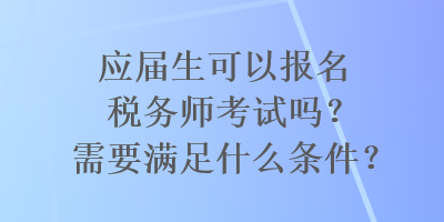 應(yīng)屆生可以報(bào)名稅務(wù)師考試嗎？需要滿足什么條件？