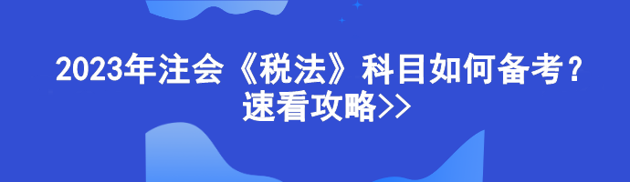 2023年注會《稅法》科目如何備考？速看攻略>>