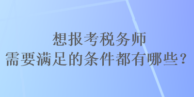 想報考稅務(wù)師需要滿足的條件都有哪些？