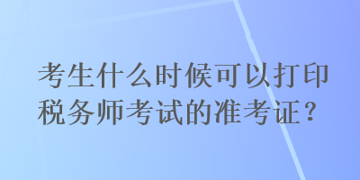 考生什么時候可以打印稅務(wù)師考試的準考證？