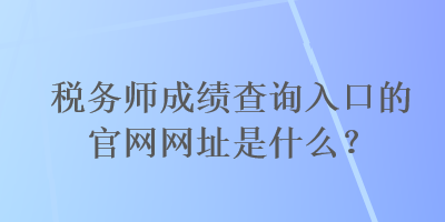 稅務(wù)師成績查詢?nèi)肟诘墓倬W(wǎng)網(wǎng)址是什么？