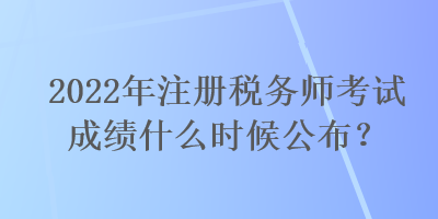 2022年注冊(cè)稅務(wù)師考試成績(jī)什么時(shí)候公布？