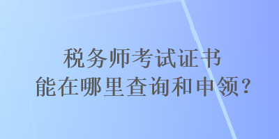 稅務(wù)師考試證書能在哪里查詢和申領(lǐng)？