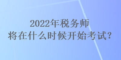 2022年稅務(wù)師將在什么時候開始考試？