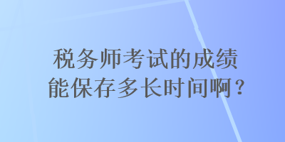 稅務(wù)師考試的成績能保存多長時間啊？