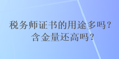 稅務(wù)師證書的用途多嗎？含金量還高嗎？