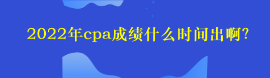 2022年cpa成績什么時間出??？