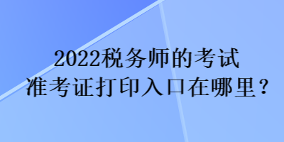 2022稅務師的考試準考證打印入口在哪里？