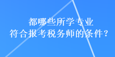 都哪些所學專業(yè)符合報考稅務師的條件？