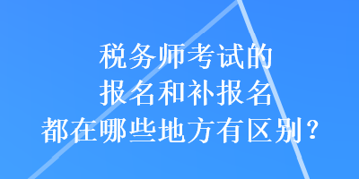 稅務(wù)師考試的報(bào)名和補(bǔ)報(bào)名都在哪些地方有區(qū)別？