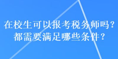 在校生可以報(bào)考稅務(wù)師嗎？都需要滿足哪些條件？