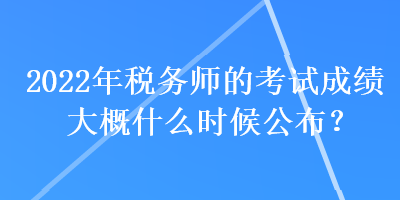 2022年稅務(wù)師的考試成績大概什么時(shí)候公布？