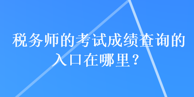 稅務(wù)師的考試成績查詢的入口在哪里？