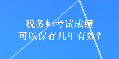 稅務(wù)師考試成績(jī)可以保存幾年有效？