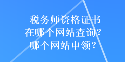 稅務(wù)師資格證書(shū)在哪個(gè)網(wǎng)站查詢？哪個(gè)網(wǎng)站申領(lǐng)？