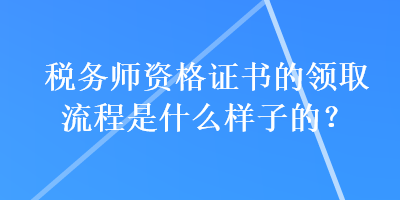 稅務(wù)師資格證書(shū)的領(lǐng)取流程是什么樣子的？