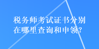 稅務(wù)師考試證書分別在哪里查詢和申領(lǐng)？