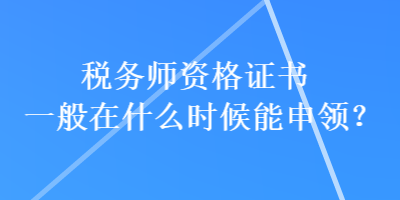 稅務(wù)師資格證書一般在什么時候能申領(lǐng)？