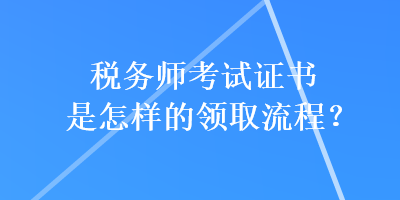 稅務(wù)師考試證書是怎樣的領(lǐng)取流程？