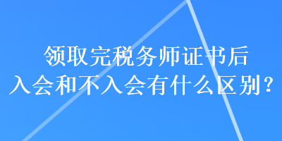 領取完稅務師證書后入會和不入會有什么區(qū)別？