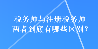 稅務(wù)師與注冊稅務(wù)師兩者到底有哪些區(qū)別？