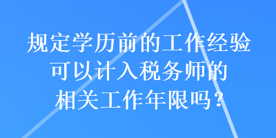 規(guī)定學歷前的工作經(jīng)驗可以計入稅務(wù)師的相關(guān)工作年限嗎？