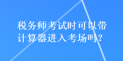 稅務(wù)師考試時(shí)可以帶計(jì)算器進(jìn)入考場(chǎng)嗎？