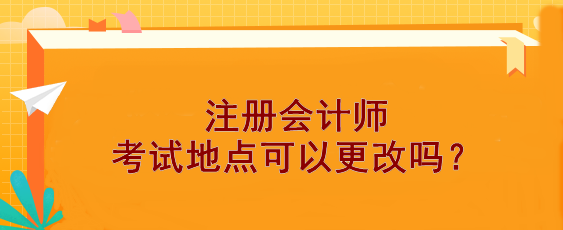 【報(bào)考答疑】注冊(cè)會(huì)計(jì)師考試地點(diǎn)可以更改嗎？