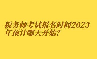 稅務(wù)師考試報(bào)名時(shí)間2023年預(yù)計(jì)哪天開(kāi)始？